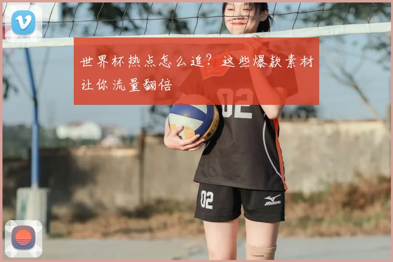 世界杯热点怎么追？这些爆款素材让你流量翻倍
