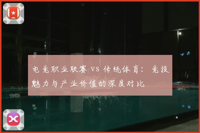 电竞职业联赛 vs 传统体育：竞技魅力与产业价值的深度对比