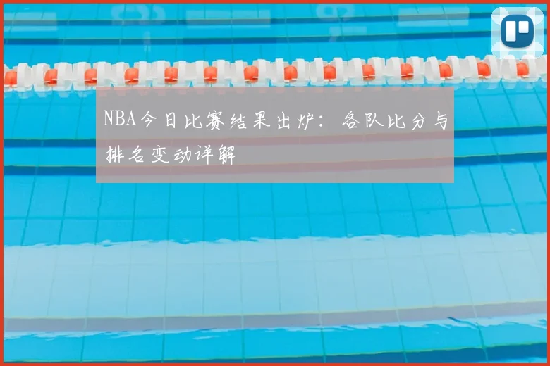NBA今日比赛结果出炉：各队比分与排名变动详解