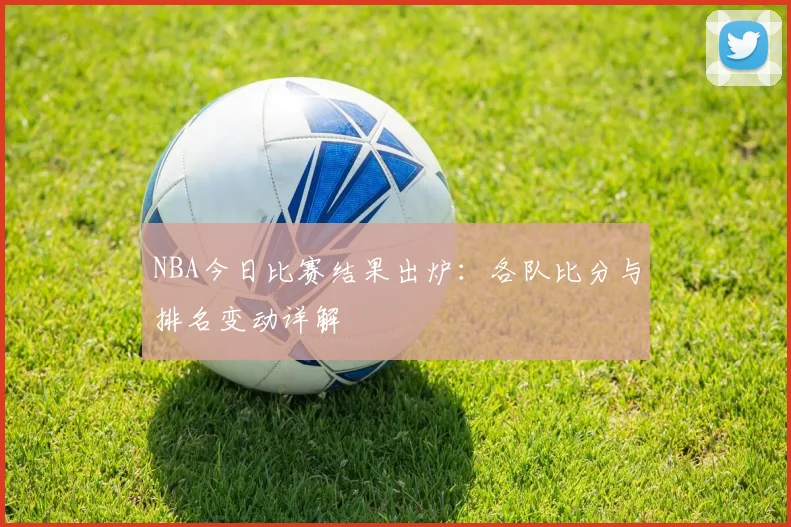 NBA今日比赛结果出炉：各队比分与排名变动详解