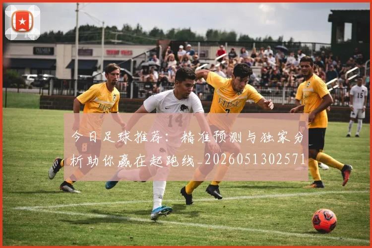今日足球推荐：精准预测与独家分析助你赢在起跑线_20260513025714