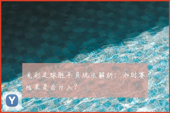 竞彩足球胜平负玩法解析：加时赛结果是否计入？