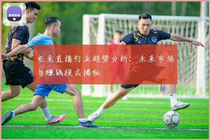 电竞直播行业趋势分析：未来市场与赚钱模式揭秘