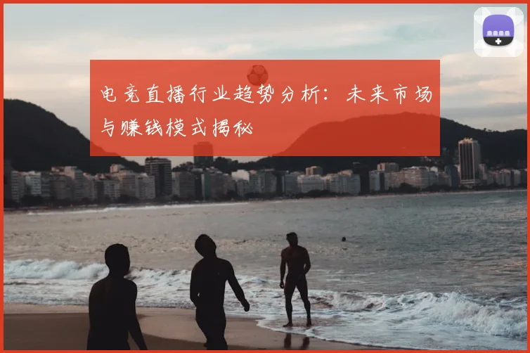 电竞直播行业趋势分析：未来市场与赚钱模式揭秘