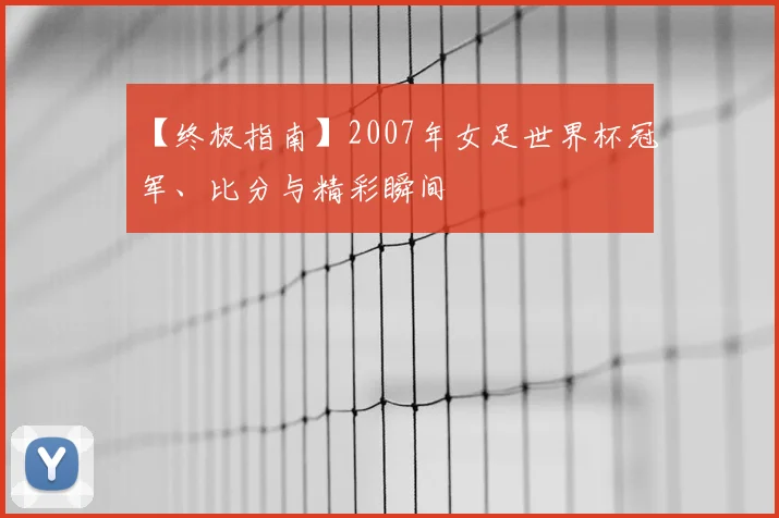 【终极指南】2007年女足世界杯冠军、比分与精彩瞬间