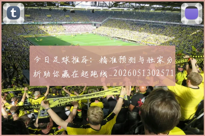 今日足球推荐:精准预测与独家分析助你赢在起跑线_20260513025714