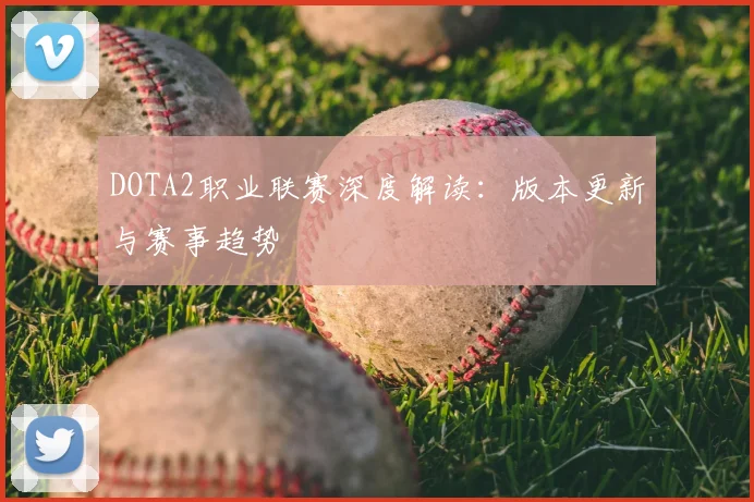 DOTA2职业联赛深度解读：版本更新与赛事趋势