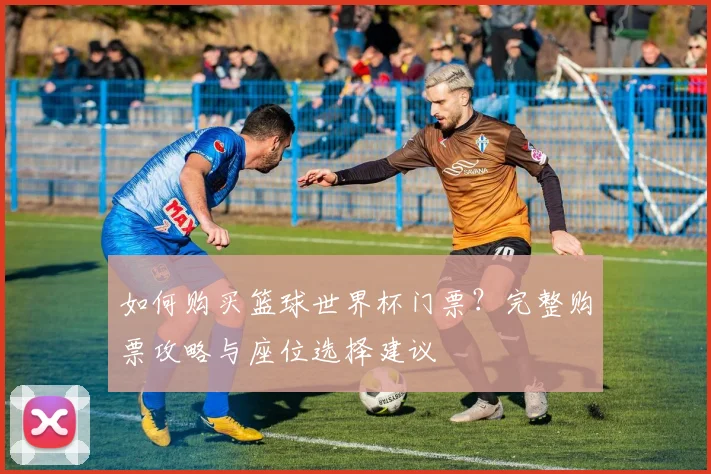 如何购买篮球世界杯门票？完整购票攻略与座位选择建议