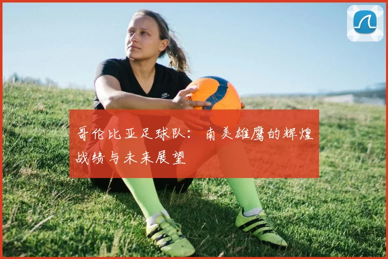 哥伦比亚足球队：南美雄鹰的辉煌战绩与未来展望