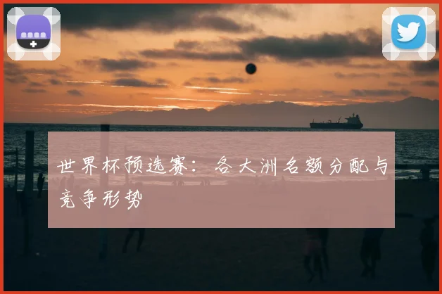 世界杯预选赛:各大洲名额分配与竞争形势