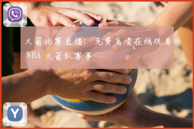 火箭比赛直播：免费高清在线观看 NBA 火箭队赛事