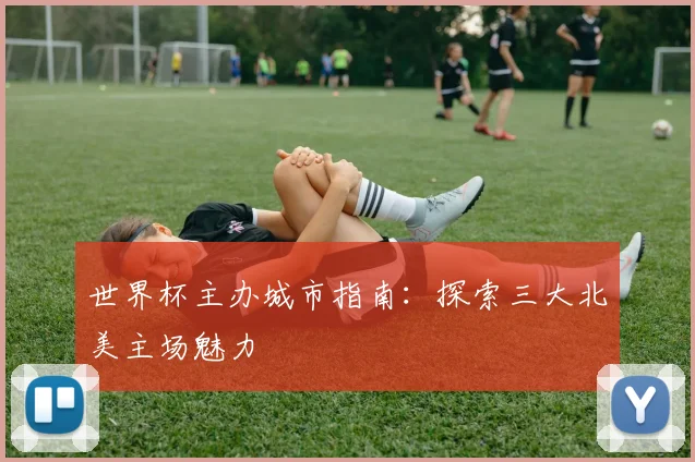 世界杯主办城市指南：探索三大北美主场魅力