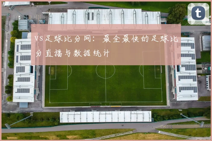 vs足球比分网：最全最快的足球比分直播与数据统计
