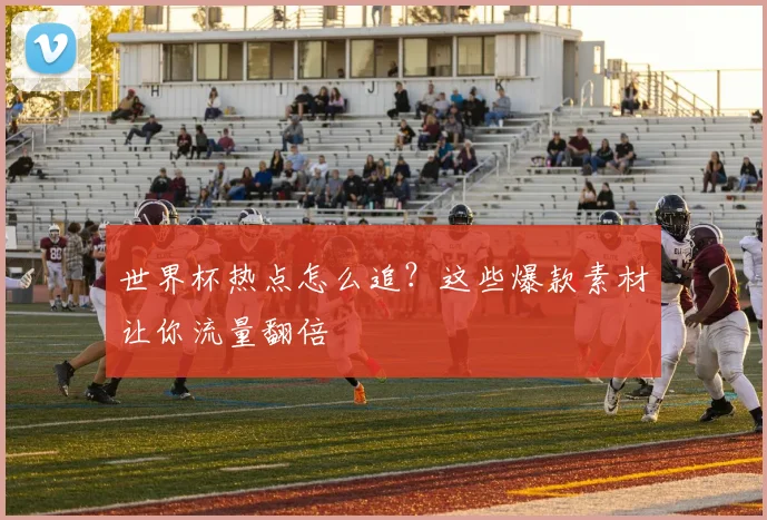世界杯热点怎么追？这些爆款素材让你流量翻倍