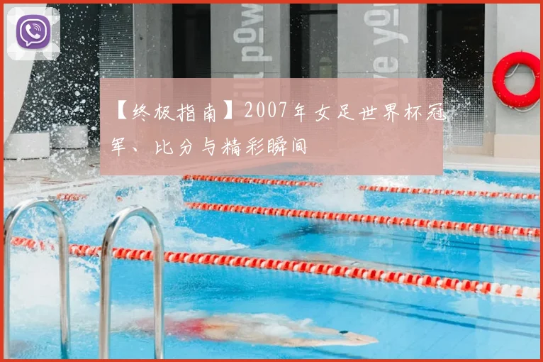 【终极指南】2007年女足世界杯冠军、比分与精彩瞬间