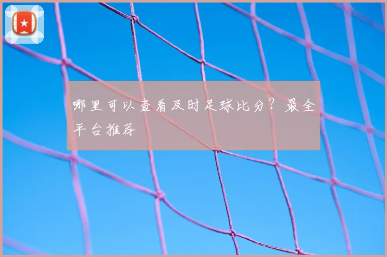 哪里可以查看及时足球比分？最全平台推荐