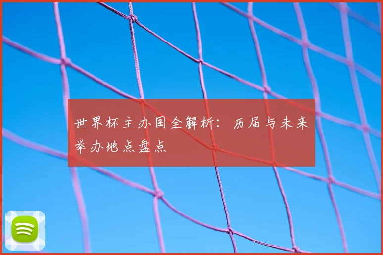 世界杯主办国全解析：历届与未来举办地点盘点